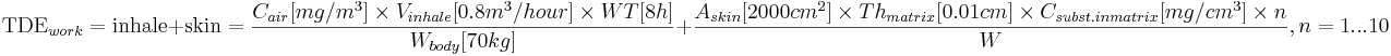 \text{TDE}_{work}=\text{inhale} + \text{skin}=\frac{C_{air}[mg/m^3]\times V_{inhale} [0.8m^3/hour]\times WT[8h]}{W_{body} [70 kg]} + \frac{A_{skin}[2000cm^2]\times Th_{matrix}[0.01cm]\times C_{subst. in matrix}[mg/cm^3]\times n}{W}, n=1...10