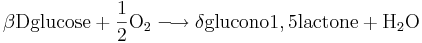 \mathrm{\beta Dglucose + \frac{1}{2} O_{2} \longrightarrow \delta glucono1,5lactone + H_{2}O}