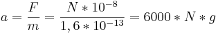  a = \frac{F}{m} = \frac{N*10^{-8}}{1,6*10^{-13}} = 6000 * N * g 